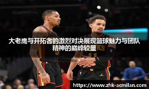 大老鹰与开拓者的激烈对决展现篮球魅力与团队精神的巅峰较量