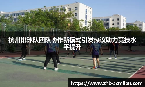 杭州排球队团队协作新模式引发热议助力竞技水平提升