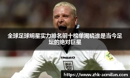 全球足球明星实力排名前十榜单揭晓谁是当今足坛的绝对巨星