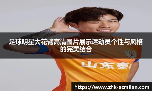 足球明星大花臂高清图片展示运动员个性与风格的完美结合