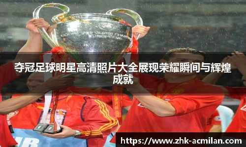 夺冠足球明星高清照片大全展现荣耀瞬间与辉煌成就
